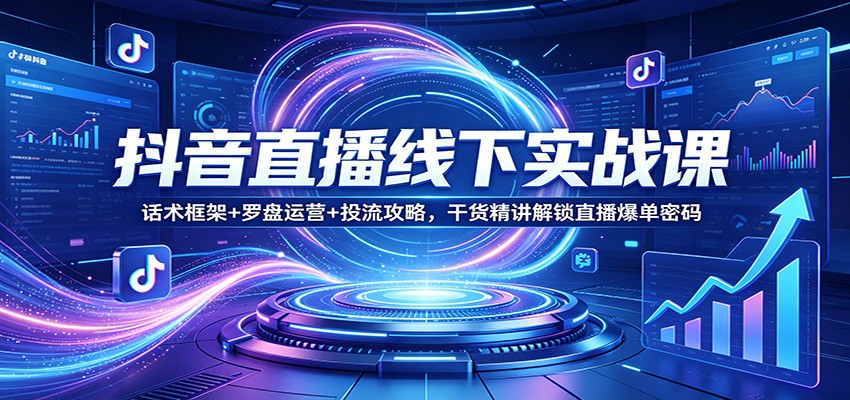 抖音直播线下实战课：话术框架+罗盘运营+投流攻略，干货精讲解锁直播爆单密码-智云网创 - 网创副业项目资源站