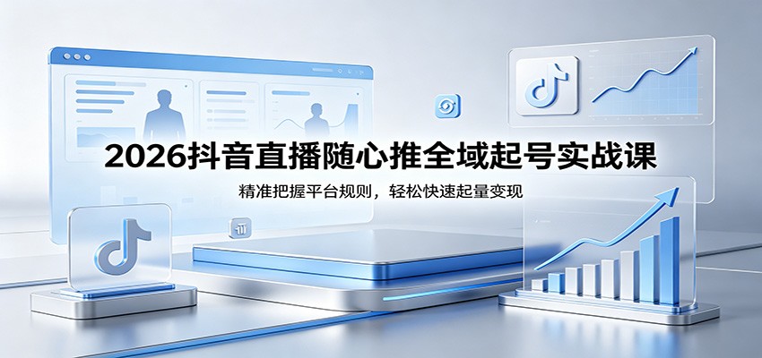 2026抖音直播随心推全域起号实战课，精准把握平台规则，轻松快速起量变现-智云网创 - 网创副业项目资源站