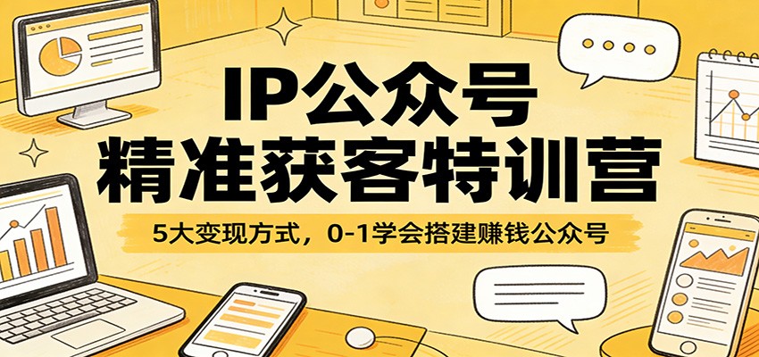 IP公众号精准获客特训营：5大变现方式，0-1学会搭建赚钱公众号-智云网创 - 网创副业项目资源站