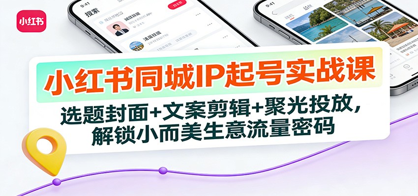 小红书同城IP起号实战课：选题封面+文案剪辑+聚光投放，解锁小而美生意流量密码-智云网创 - 网创副业项目资源站