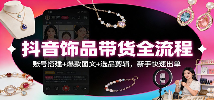 抖音饰品带货全流程：账号搭建+爆款图文+选品剪辑，新手快速出单-智云网创 - 网创副业项目资源站