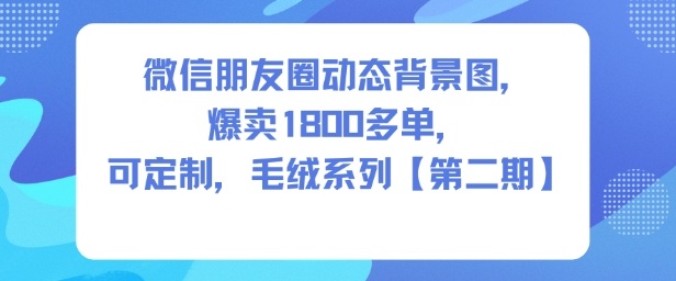 微信朋友圈动态背景图，爆卖1800多单，可定制，毛绒系列【第二期】-智云网创 - 网创副业项目资源站