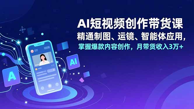 AI短视频创作带货课,精通制图、运镜、智能体应用,掌握爆款内容创作,月带货收入3万+-智云网创 - 网创副业项目资源站