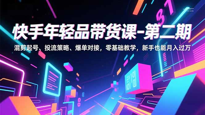 快手年轻品带货课-第二期，混剪起号、投流策略、爆单对接，零基础教学，新手也能月入过万-智云网创 - 网创副业项目资源站