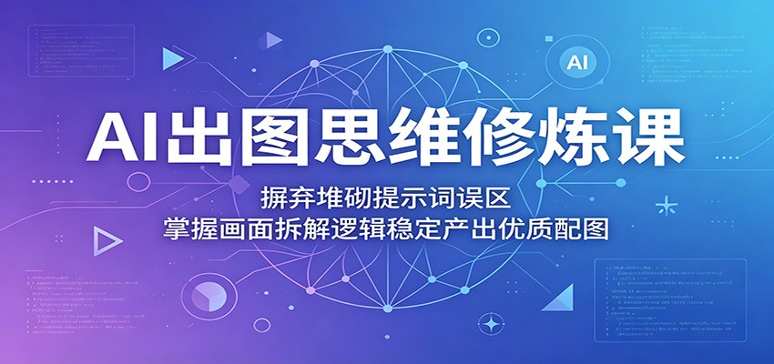 AI出图思维修炼课:摒弃堆砌提示词误区,掌握画面拆解逻辑稳定产出优质配图-智云网创 - 网创副业项目资源站