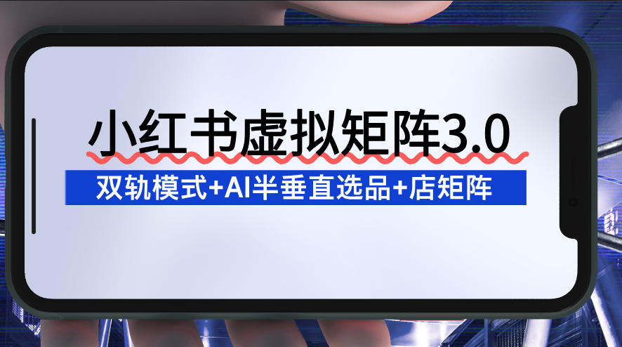 小红书虚拟矩阵3.0：双轨模式+AI半垂直选品+店矩阵-智云网创 - 网创副业项目资源站