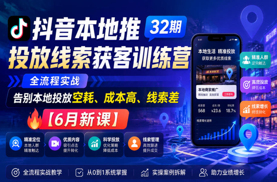 抖音本地推投放线索获客训练营32期，全流程实战，告别本地投放空耗、成本高、线索差【6月新课】-智云网创 - 网创副业项目资源站