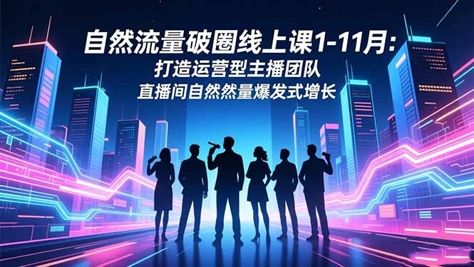 自然流量破圈线上课1-11月：打造运营型主播团队 直播间自然流量爆发式增长-智云网创 - 网创副业项目资源站