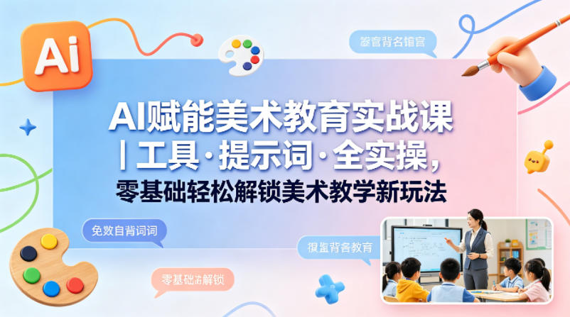 AI赋能美术教育实战课|工具·提示词·全实操,零基础轻松解锁美术教学新玩法-智云网创 - 网创副业项目资源站