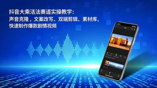 抖音大乘活法赛道实操教学：声音克隆，文案改写、双端剪辑、素材库，快速制作爆款剧情视频-智云网创 - 网创副业项目资源站