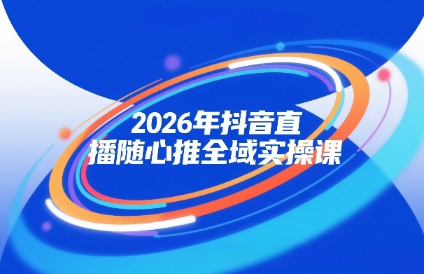 2026年抖音直播随心推全域实操课，自然流、微付费、全域投放、小圈子直播，实操讲解，细节满满-智云网创 - 网创副业项目资源站