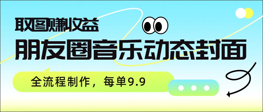 朋友圈音乐动态封面,取图赚收益,全流程制作每单9.9 朋友圈音乐动态封面,取图赚收益,全流程制作每单9.9