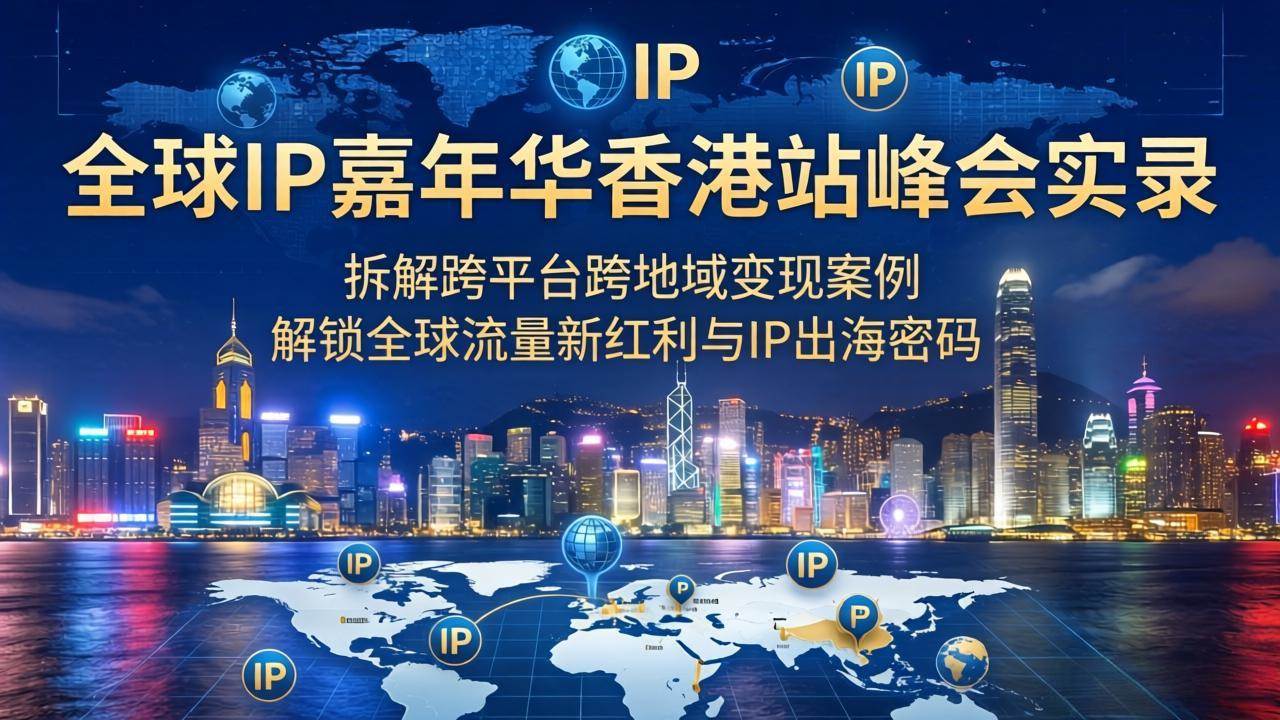 (18202期)全球IP嘉年华香港站峰会实录,拆解跨平台跨地域变现案例,解锁全球流量新红利与IP出海密码-智云网创 - 网创副业项目资源站