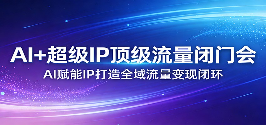 AI+超级IP顶级流量闭门会：AI赋能IP打造全域流量变现闭环-智云网创 - 网创副业项目资源站