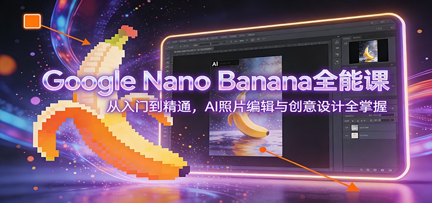 Google Nano Banana全能课：从入门到精通，AI照片编辑与创意设计全掌握-智云网创 - 网创副业项目资源站