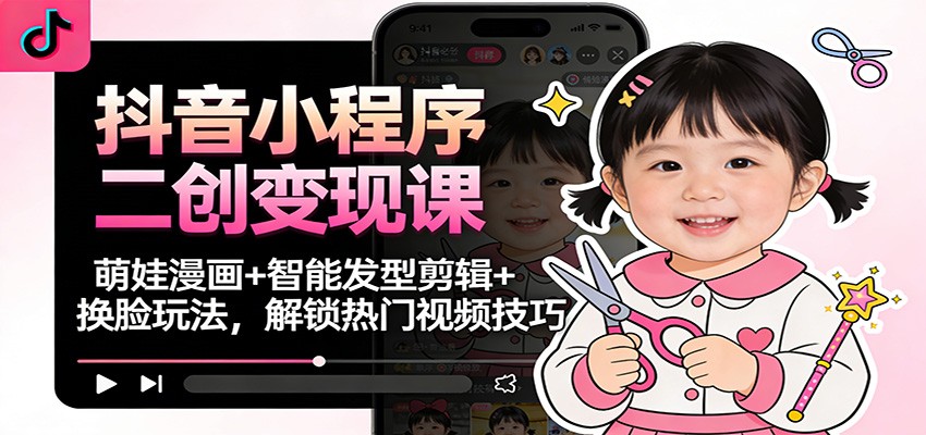 抖音小程序二创变现课：萌娃漫画+智能发型剪辑+换脸玩法，解锁热门视频技巧-智云网创 - 网创副业项目资源站