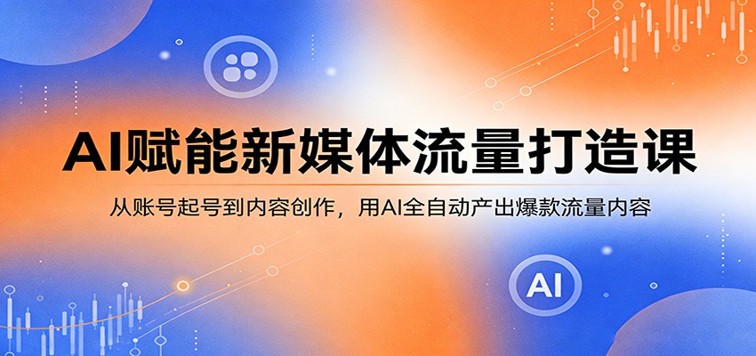 AI赋能新媒体流量打造课:从账号起号到内容创作,用AI全自动产出爆款流量内容-智云网创 - 网创副业项目资源站