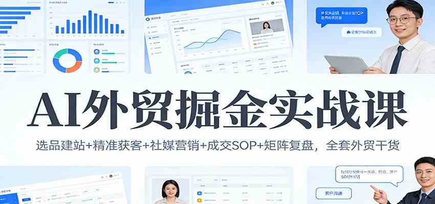 AI外贸掘金实战课：选品建站+精准获客+社媒营销+成交SOP+矩阵复盘，全套外贸干货-智云网创 - 网创副业项目资源站