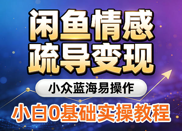 闲鱼情感疏导变现，小众蓝海易操作，小白0基础实操教程-智云网创 - 网创副业项目资源站