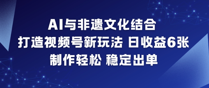 AI与非遗文化结合，打造视频号新玩法，日收益6张，制作轻松，稳定出单-智云网创 - 网创副业项目资源站