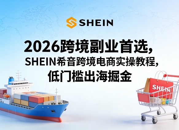 2026跨境副业首选,SHEIN希音跨境电商实操教程,低门槛出海掘金-智云网创 - 网创副业项目资源站