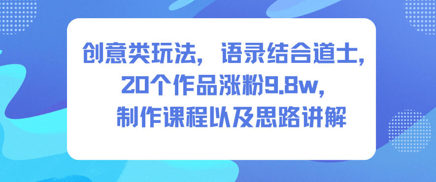 创意类玩法,语录结合道士,20个作品涨粉9.8w,制作课程以及思路讲解-智云网创 - 网创副业项目资源站