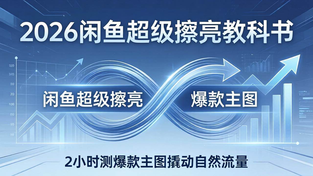 （17804期）2026闲鱼超级擦亮教科书：底层逻辑出价×转化率，2小时测爆款主图撬动自然流量-智云网创 - 网创副业项目资源站