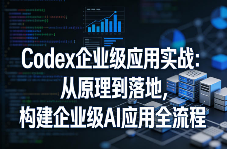 Codex企业级应用实战：从原理到落地，构建企业级AI应用全流程-智云网创 - 网创副业项目资源站