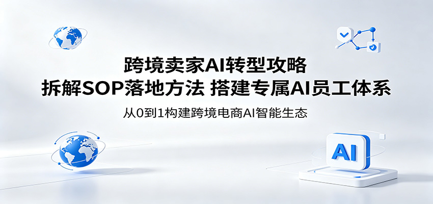 跨境卖家AI转型攻略：拆解SOP落地方法，搭建专属AI员工体系-智云网创 - 网创副业项目资源站