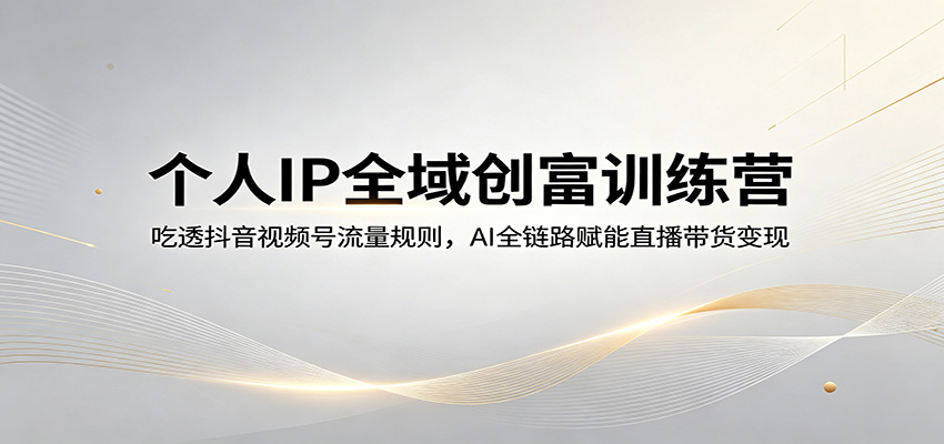 个人IP全域创富训练营：吃透抖音视频号流量规则，AI全链路赋能直播带货变现-智云网创 - 网创副业项目资源站