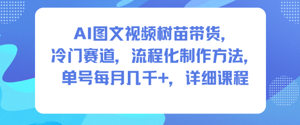 AI图文视频树苗带货，冷门赛道，流程化制作方法，单号每月几K，详细课程-智云网创 - 网创副业项目资源站