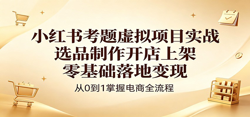 小红书考题虚拟项目实战：选品制作开店上架，零基础落地变现-智云网创 - 网创副业项目资源站