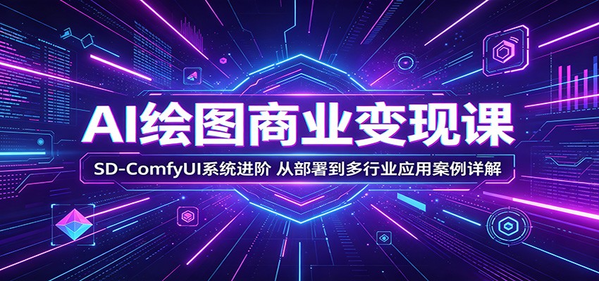 AI绘图商业变现课:SD-ComfyUI系统进阶,从部署到多行业应用案例详解-智云网创 - 网创副业项目资源站
