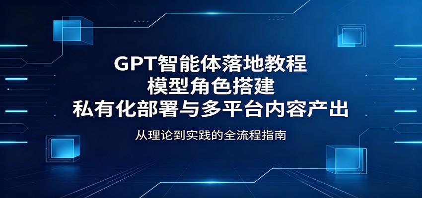 GPT智能体落地教程:模型角色搭建,私有化部署与多平台内容产出-智云网创 - 网创副业项目资源站