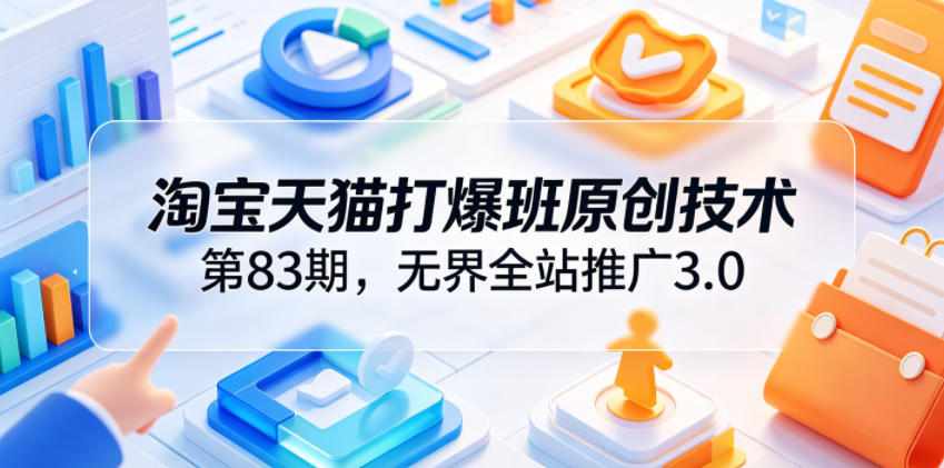 淘宝天猫打爆班原创技术第83期,无界全站推广3.0,实现店铺高投产爆单增收-智云网创 - 网创副业项目资源站