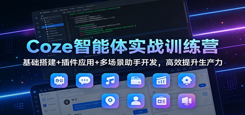 Coze智能体实战训练营：基础搭建+插件应用+多场景助手开发，高效提升生产力-智云网创 - 网创副业项目资源站