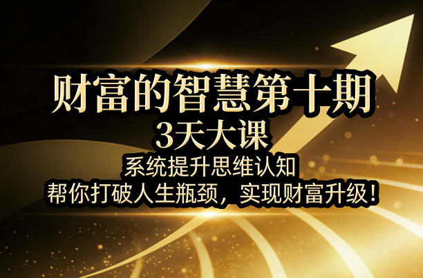 财富的智慧第十期,3天大课,系统提升思维认知,帮你打破人生瓶颈,实现财富升级!-智云网创 - 网创副业项目资源站