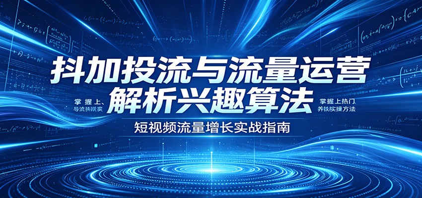 抖加投流与流量运营：解析兴趣算法，掌握上热门、养铁粉实操方法-智云网创 - 网创副业项目资源站