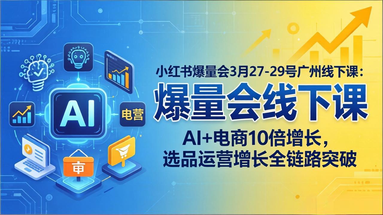 小红书爆量会3月27-29号广州线下课：AI+电商10倍增长，选品运营增长全链路突破-智云网创 - 网创副业项目资源站