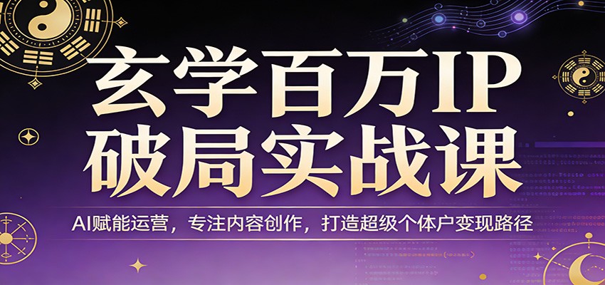 玄学百万IP破局实战课：AI赋能运营，专注内容创作，打造超级个体户变现路径-智云网创 - 网创副业项目资源站