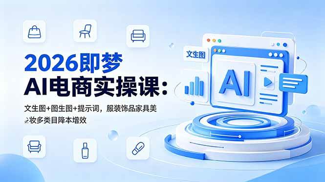 (18822期)2026即梦AI电商实操课:文生图+图生图+提示词,服装饰品家具美妆多类目降本增效-智云网创 - 网创副业项目资源站