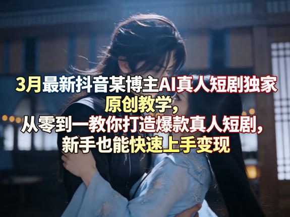 3月最新抖音某博主AI真人短剧独家原创教学，从零到一教你打造爆款真人短剧，新手也能快速上手变现-智云网创 - 网创副业项目资源站