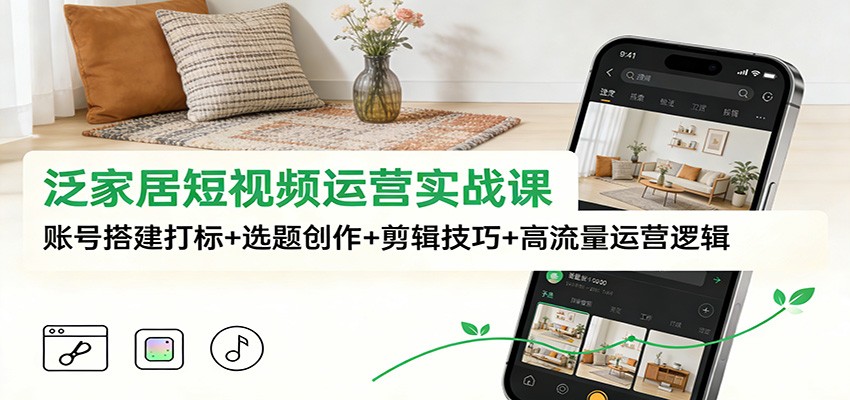 泛家居短视频运营实战课：账号搭建打标+选题创作+剪辑技巧+高流量运营逻辑-智云网创 - 网创副业项目资源站