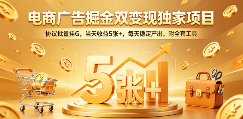 电商广告掘金双变现独家项目,协议批量挂G,当天收益5张+,每天稳定产出,附全套工具【揭秘】-智云网创 - 网创副业项目资源站