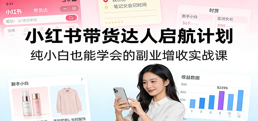小红书带货达人启航计划:纯小白也能学会的副业增收实战课-智云网创 - 网创副业项目资源站