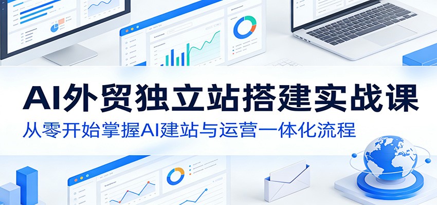 AI外贸独立站搭建实战课：从零开始掌握AI建站与运营一体化流程-智云网创 - 网创副业项目资源站