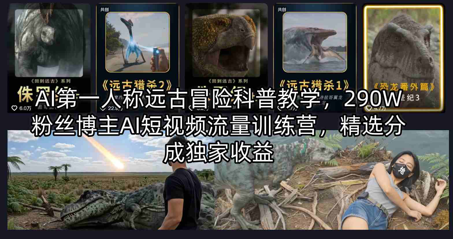AI第一人称远古冒险科普教学，290W粉丝博主AI短视频流量训练营，精选分成独家收益-智云网创 - 网创副业项目资源站