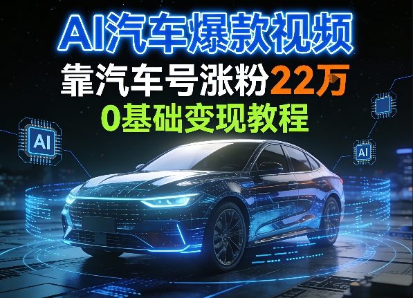 AI汽车爆款视频，靠汽车号涨粉22W，0基础变现教程-智云网创 - 网创副业项目资源站