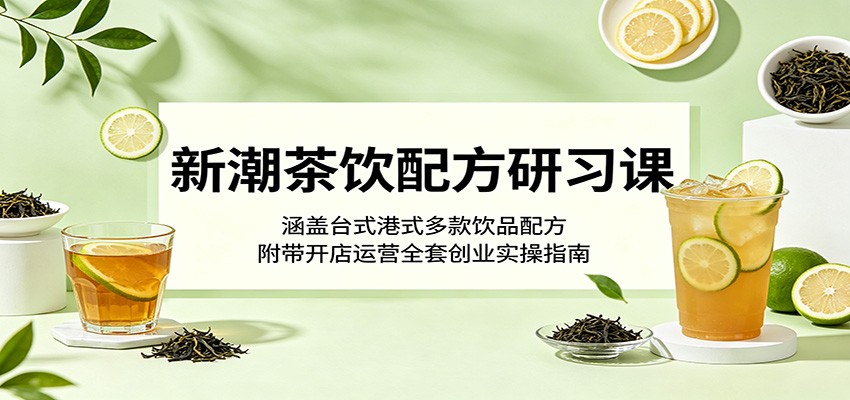 新潮茶饮配方研习课：涵盖台式港式多款饮品配方，附带开店运营全套创业实操指南-智云网创 - 网创副业项目资源站