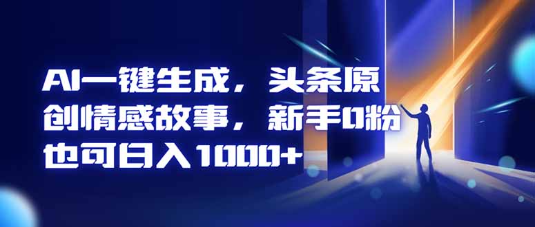 AI一键生成，头条原创情感故事，新手0粉也可日入1000+-智云网创 - 网创副业项目资源站